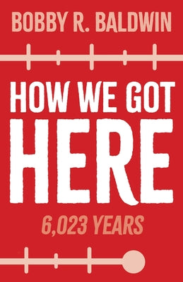 How We Got Here: 6,023 Years -- Bobby R. Baldwin, Paperback