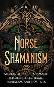 Norse Shamanism: Secrets of Nordic Shamanic Rituals, Beliefs, Magic, Herbalism, and Practices by Hill, Silvia