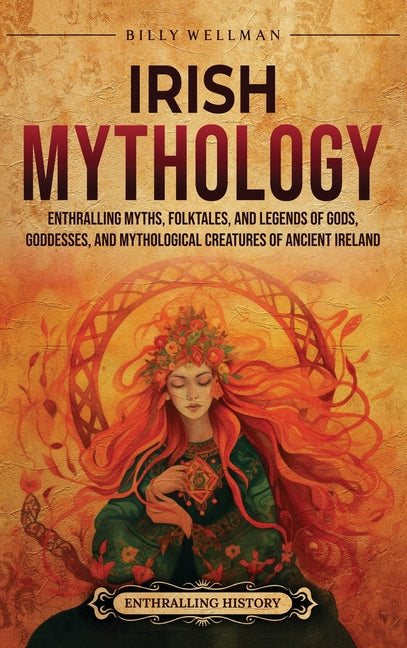 Irish Mythology: Enthralling Myths, Folktales, and Legends of Gods, Goddesses, and Mythological Creatures of Ancient Ireland -- Billy Wellman, Hardcover