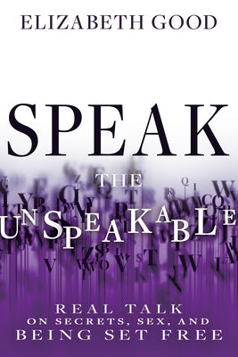 Speak the Unspeakable: Real Talk on Secrets, Sex, and Being Set Free by Good, Elizabeth