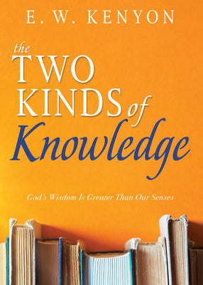 The Two Kinds of Knowledge: God's Wisdom Is Greater Than Our Senses -- E. W. Kenyon, Paperback