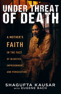 Under Threat of Death: A Mother's Faith in the Face of Injustice, Imprisonment, and Persecution by Kausar, Shagufta