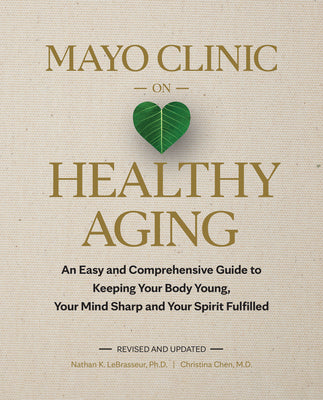 Mayo Clinic on Healthy Aging: An Easy and Comprehensive Guide to Keeping Your Body Young, Your Mind Sharp and Your Spirit Fulfilled -- Nathan K. Lebrasseur, Hardcover