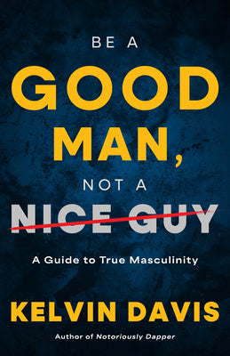 Be a Good Man, Not a Nice Guy: A Guide to True Masculinity -- Kelvin Davis, Paperback