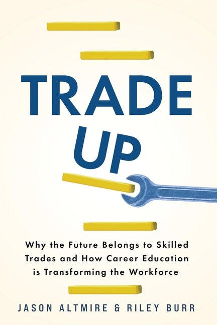 Trade Up: Why the Future Belongs to Skilled Trades and How Career Education is Transforming the Workforce -- Jason Altmire, Paperback