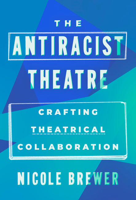 The Antiracist Theatre: Crafting Theatrical Collaboration -- Nicole M. Brewer, Paperback