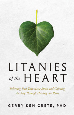 Litanies of the Heart: Relieving Post-Traumatic Stress and Calming Anxiety Through Healing Our Parts -- Gerry Crete, Paperback