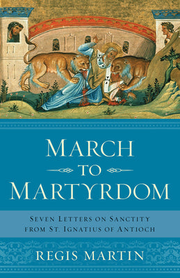 March to Martyrdom: Seven Letters on Sanctity from St. Ignatius of Antioch -- Regis E. Martin, Paperback