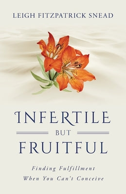 Infertile But Fruitful: Finding Fulfillment When You Can't Conceive -- Leigh Snead, Paperback