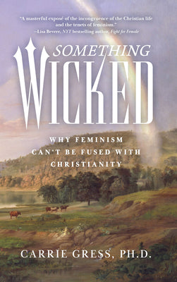 Something Wicked: Why Feminism Can't Be Fused with Christianity -- Carrie Rose Gress, Hardcover