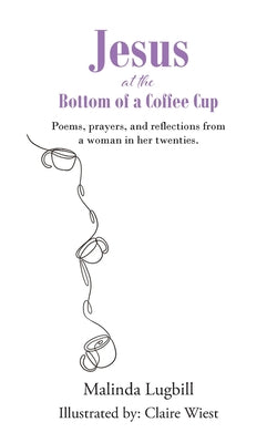 Jesus at the Bottom of a Coffee Cup: Poems, prayers, and reflections from a woman in her twenties. -- Malinda Lugbill, Paperback