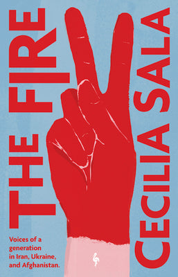 The Fire: Voices of a Generation in Iran, Ukraine, & Afghanistan by Sala, Cecilia