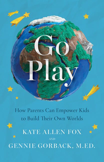 Go Play: How Parents Can Empower Kids to Build Their Own Worlds -- Kate Allen Fox, Paperback