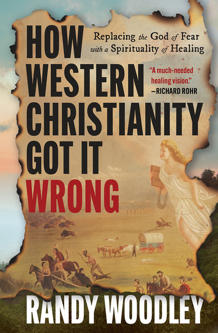 How Western Christianity Got It Wrong: Replacing the God of Fear with a Spirituality of Healing -- Randy Woodley, Hardcover