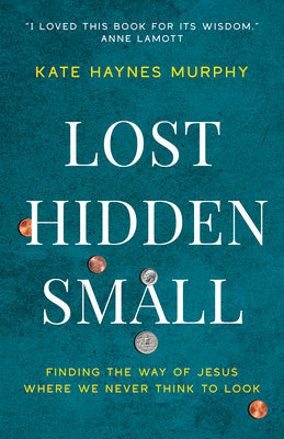 Lost, Hidden, Small: Finding the Way of Jesus Where We Never Think to Look -- Kate Haynes Murphy, Paperback
