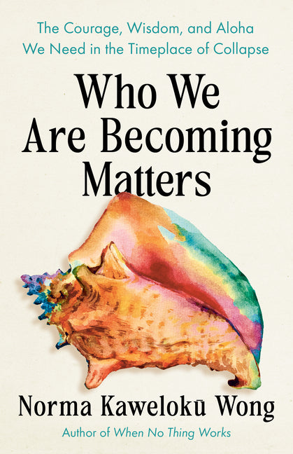 Who We Are Becoming Matters: The Courage, Wisdom, and Aloha We Need in a Timeplace of Collapse -- Norma Kaweloku Wong, Paperback