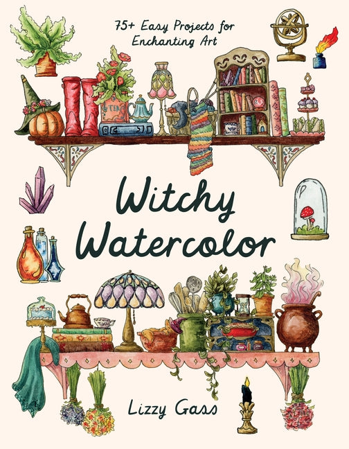 Witchy Watercolor: 75+ Easy Projects for Enchanting Art -- Lizzy Gass, Paperback