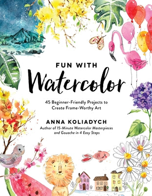 Fun with Watercolor: 45 Beginner-Friendly Projects to Create Frame-Worthy Art -- Anna Koliadych, Paperback