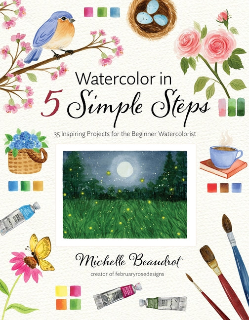 Watercolor in 5 Simple Steps: 35 Inspiring Projects for the Beginner Watercolorist -- Michelle Beaudrot, Paperback