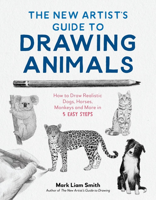 The New Artist's Guide to Drawing Animals: How to Draw Realistic Dogs, Horses, Monkeys and More in 5 Easy Steps -- Mark Liam Smith, Paperback