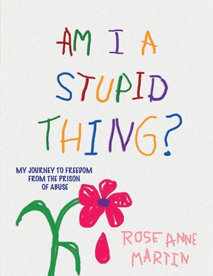 Am I A Stupid Thing?: My Journey From the Prison of Abuse -- Rose Anne Martin, Paperback