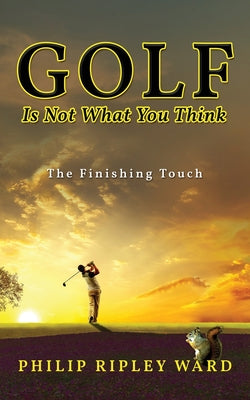 Golf Is Not What You Think: The Finishing Touch -- Philip Ripley Ward, Paperback
