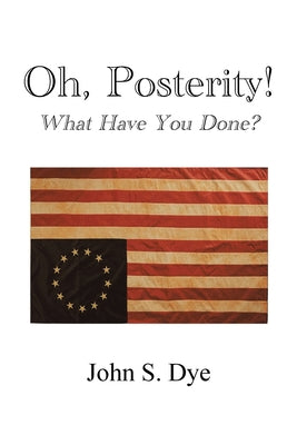 Oh, Posterity!: What Have You Done? -- John S. Dye, Paperback