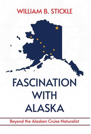 Fascination with Alaska: Beyond the Alaskan Cruise Naturalist: Beyond the Alaskan Cruise Naturalist by Stickle, William B.