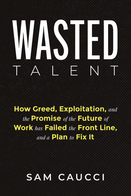 Wasted Talent: How Greed, Exploitation, and the Promise of the Future of Work Has Failed the Front Line, and a Plan to Fix It by Caucci, Sam