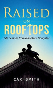 Raised on Rooftops: Life Lessons from a Roofer's Daughter by Smith, Cari