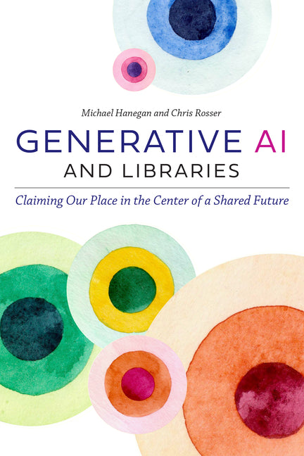 Generative AI and Libraries: Claiming Our Place in the Center of a Shared Future -- Michael Hanegan, Paperback