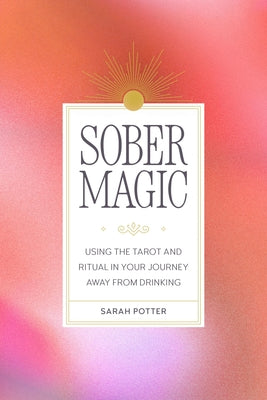 Sober Magic: Using the Tarot and Ritual in Your Journey Away from Drinking -- Sarah Potter, Paperback