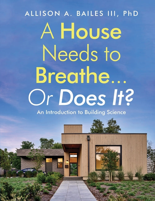 A House Needs to Breathe...Or Does It?: An Introduction to Building Science -- Allison A. III Bailes, Paperback