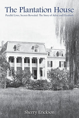 The Plantation House: Parallel Lives, Secrets Revealed: The Story of Adria and Elizabeth by Erickson, Sherry