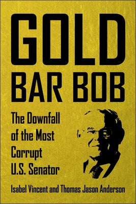 Gold Bar Bob: The Downfall of the Most Corrupt Us Senator -- Isabel Vincent, Hardcover