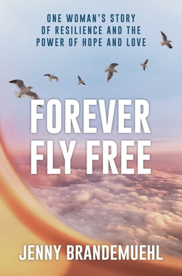 Forever Fly Free: One Woman's Story of Resilience and the Power of Hope and Love by Brandemuehl, Jenny