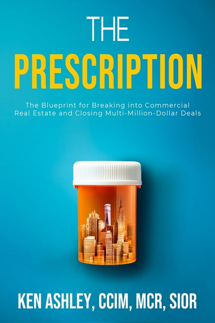 The Prescription: The Blueprint for Breaking Into Commercial Real Estate and Closing Multi-Million-Dollar Deals -- Ken Ashley, Paperback