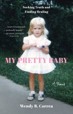 My Pretty Baby: Seeking Truth and Finding Healing--A Memoir by Correa, Wendy B.