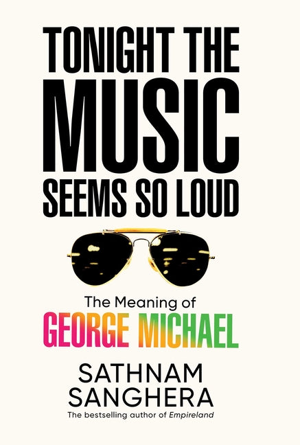 Tonight the Music Seems So Loud: The Meaning of George Michael -- Sathnam Sanghera, Hardcover