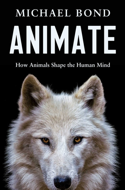 Animate: How Animals Shape the Human Mind -- Michael Bond, Hardcover
