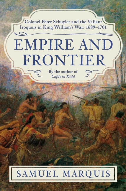 Empire and Frontier: Colonel Peter Schuyler and the Valiant Iroquois in King William's War: 1689-1701 -- Samuel Marquis, Hardcover