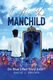 I am the Manchild: Do Blue Lilies Truly Exist? by Brown, Gavis J.