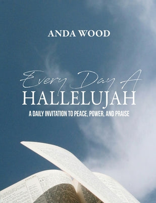 Every Day A Hallelujah: A Daily Invitation to Peace, Power, and Praise -- Anda Wood, Paperback