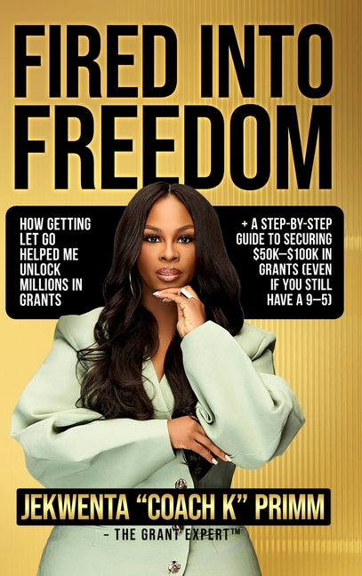 Fired Into Freedom: How Getting Let Go Helped Me Unlock Millions in Grants + A Step-by-Step Guide to Securing $50K-$100K in Grants (Even If You Still -- Jekwenta Primm, Hardcover