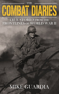 The Combat Diaries: True Stories from the Frontlines of World War II -- Mike Guardia, Hardcover