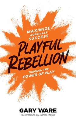 Playful Rebellion: Maximize Workplace Success Through The Power of Play -- Gary Ware, Paperback