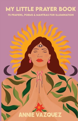 My Little Prayer Book: 75 Prayers, Poems & Mantras for Illumination -- Annie Vazquez, Paperback