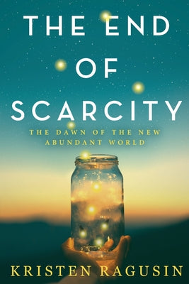 The End of Scarcity: The Dawn of the New Abundant World -- Kristen Ragusin, Paperback