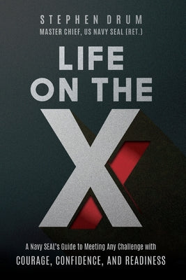 Life on the X: A Navy SEAL's Guide to Meeting Any Challenge with Courage, Confidence, and Readiness -- Stephen Drum, Paperback