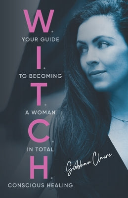 W.I.T.C.H.: Your Guide to Becoming a Woman in Total Conscious Healing -- Siobhan Claire, Paperback